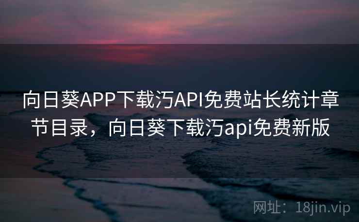 向日葵APP下载汅API免费站长统计章节目录，向日葵下载汅api免费新版  第2张