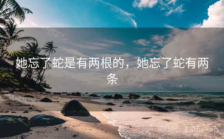 她忘了蛇是有两根的，她忘了蛇有两条  第2张
