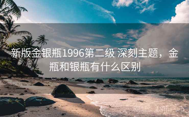 新版金银瓶1996第二级 深刻主题，金瓶和银瓶有什么区别  第1张