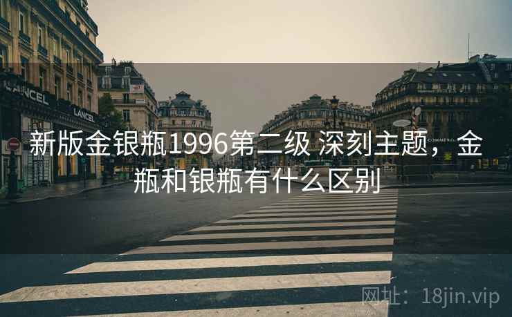 新版金银瓶1996第二级 深刻主题，金瓶和银瓶有什么区别  第2张