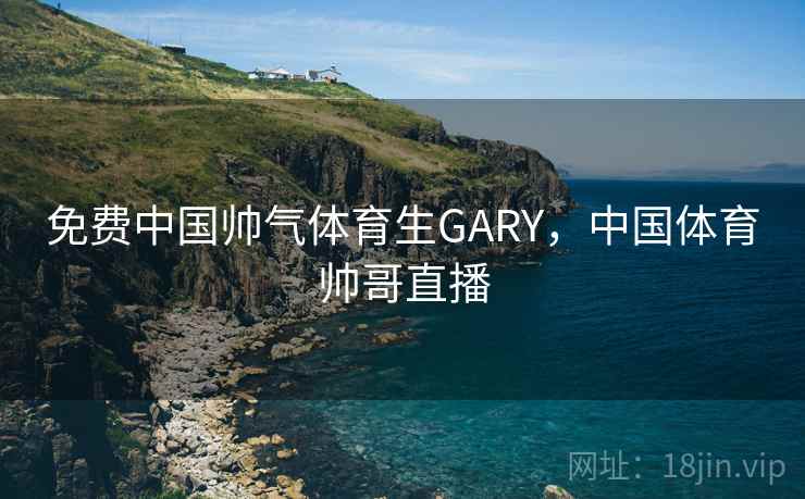 免费中国帅气体育生GARY，中国体育帅哥直播  第2张