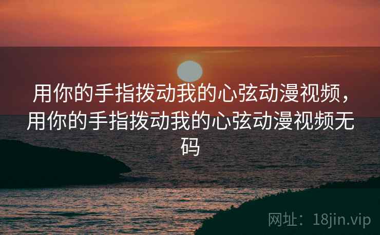 用你的手指拨动我的心弦动漫视频，用你的手指拨动我的心弦动漫视频无码  第1张