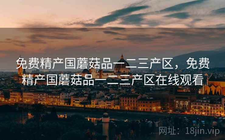 免费精产国蘑菇品一二三产区，免费精产国蘑菇品一二三产区在线观看  第2张