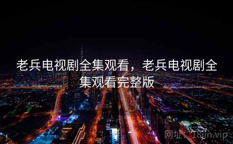 老兵电视剧全集观看，老兵电视剧全集观看完整版  第2张