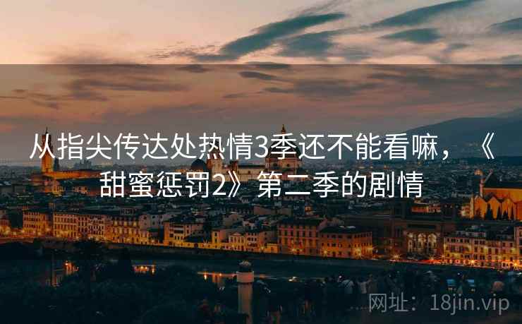 从指尖传达处热情3季还不能看嘛,《甜蜜惩罚2》第二季的剧情 第1张 从指尖传达处热情3季还不能看嘛,《甜蜜惩罚2》第二季的剧情 第1张