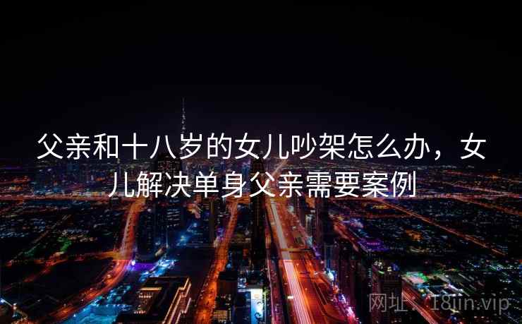 父亲和十八岁的女儿吵架怎么办，女儿解决单身父亲需要案例  第1张