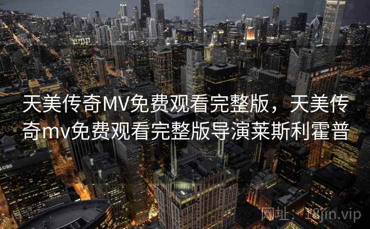 天美传奇MV免费观看完整版，天美传奇mv免费观看完整版导演莱斯利霍普  第2张