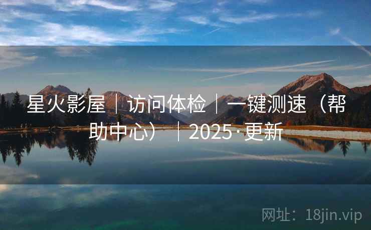 星火影屋｜访问体检｜一键测速（帮助中心）｜2025·更新  第2张