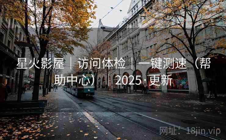 星火影屋｜访问体检｜一键测速（帮助中心）｜2025·更新  第1张