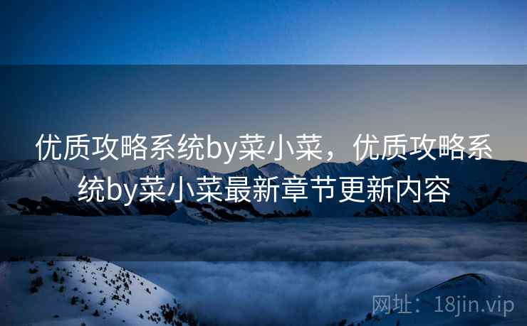 优质攻略系统by菜小菜，优质攻略系统by菜小菜最新章节更新内容  第1张