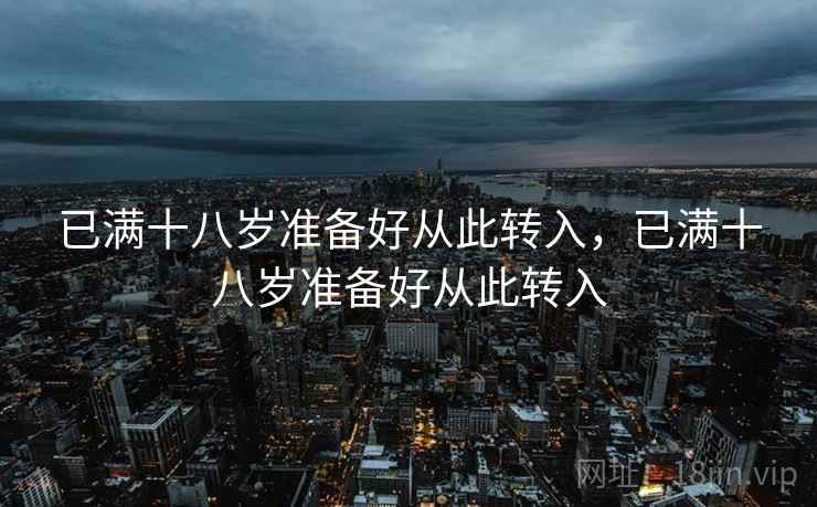 已满十八岁准备好从此转入,已满十八岁准备好从此转入 第1张 已满十八岁准备好从此转入,已满十八岁准备好从此转入 第1张