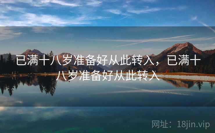 已满十八岁准备好从此转入,已满十八岁准备好从此转入 第2张 已满十八岁准备好从此转入,已满十八岁准备好从此转入 第2张