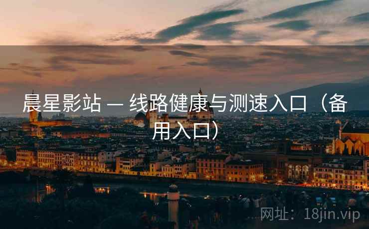 晨星影站 — 线路健康与测速入口(备用入口) 第1张 晨星影站 — 线路健康与测速入口(备用入口) 第1张