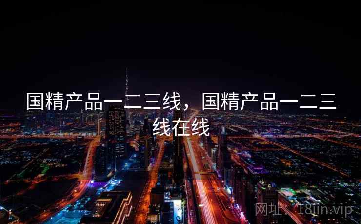 国精产品一二三线,国精产品一二三线在线 第2张 国精产品一二三线,国精产品一二三线在线 第2张