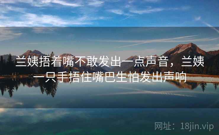 兰姨捂着嘴不敢发出一点声音，兰姨一只手捂住嘴巴生怕发出声响  第1张