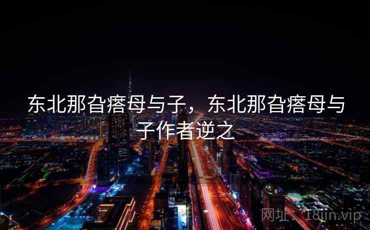 东北那旮瘩母与子，东北那旮瘩母与子作者逆之  第2张