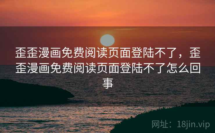 歪歪漫画免费阅读页面登陆不了，歪歪漫画免费阅读页面登陆不了怎么回事  第2张