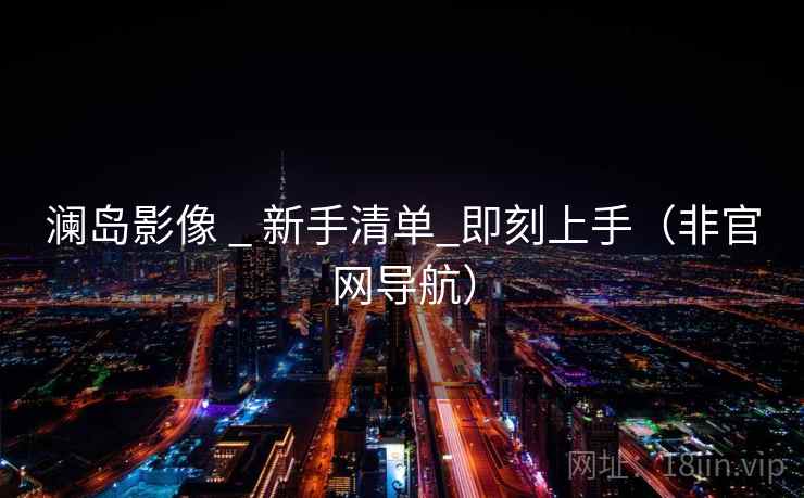 澜岛影像 _ 新手清单_即刻上手（非官网导航）  第2张