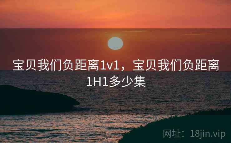 宝贝我们负距离1v1，宝贝我们负距离1H1多少集  第2张