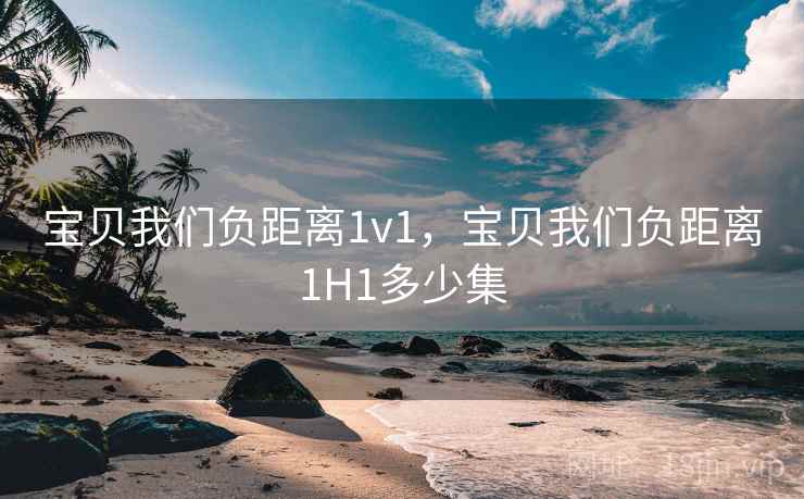 宝贝我们负距离1v1，宝贝我们负距离1H1多少集  第1张
