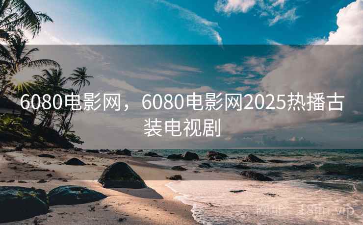 6080电影网，6080电影网2025热播古装电视剧  第2张