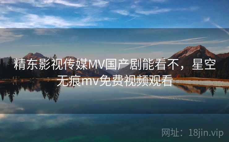 精东影视传媒MV国产剧能看不，星空无痕mv免费视频观看  第2张