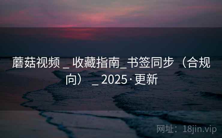 蘑菇视频 _ 收藏指南_书签同步（合规向） 2025·更新  第4张