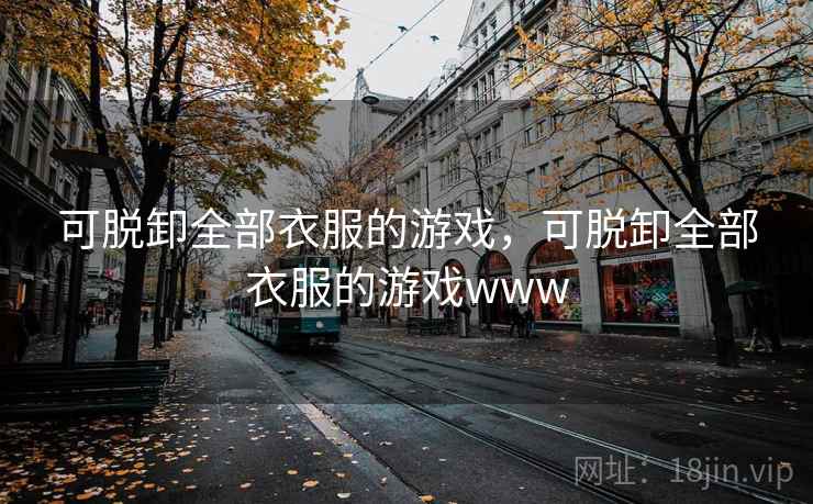 可脱卸全部衣服的游戏,可脱卸全部衣服的游戏www 第2张 可脱卸全部衣服的游戏,可脱卸全部衣服的游戏www 第2张
