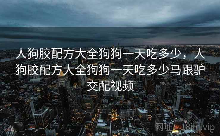 人狗胶配方大全狗狗一天吃多少，人狗胶配方大全狗狗一天吃多少马跟驴交配视频  第2张