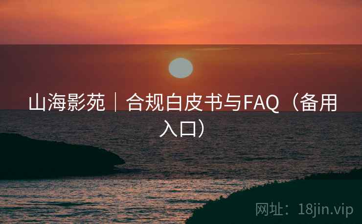 山海影苑｜合规白皮书与FAQ（备用入口）  第2张