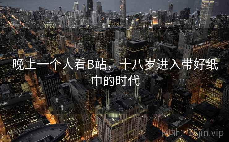 晚上一个人看B站，十八岁进入带好纸巾的时代  第2张