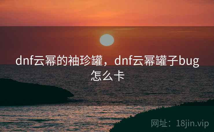 dnf云幂的袖珍罐，dnf云幂罐子bug怎么卡  第1张