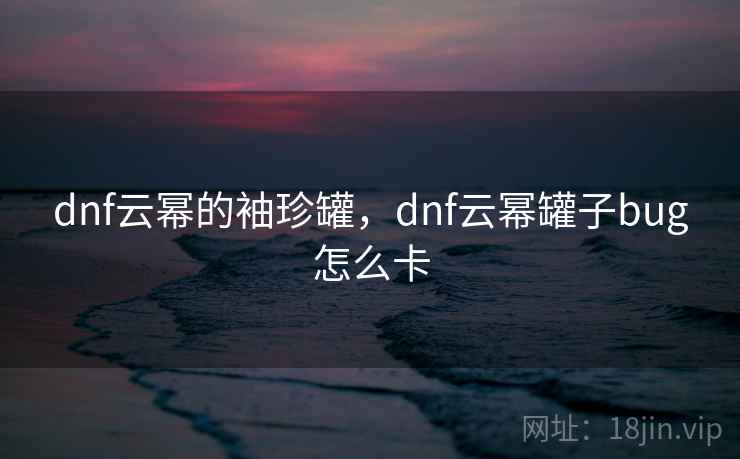 dnf云幂的袖珍罐，dnf云幂罐子bug怎么卡  第2张