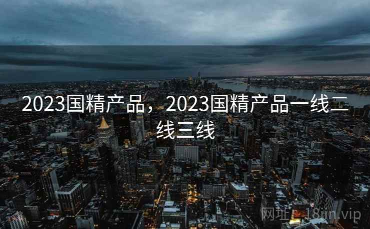 2023国精产品，2023国精产品一线二线三线  第2张