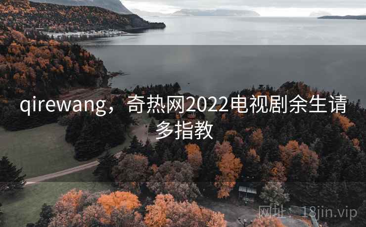 qirewang，奇热网2022电视剧余生请多指教  第1张