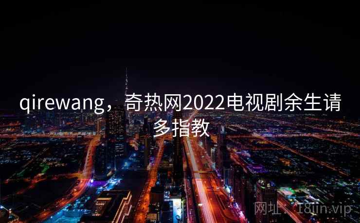 qirewang，奇热网2022电视剧余生请多指教  第2张