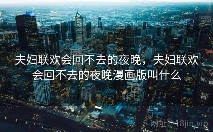 夫妇联欢会回不去的夜晚，夫妇联欢会回不去的夜晚漫画版叫什么  第1张