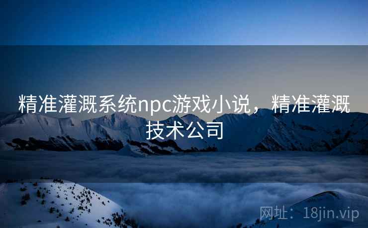 精准灌溉系统npc游戏小说，精准灌溉技术公司  第1张